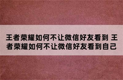 王者荣耀如何不让微信好友看到 王者荣耀如何不让微信好友看到自己